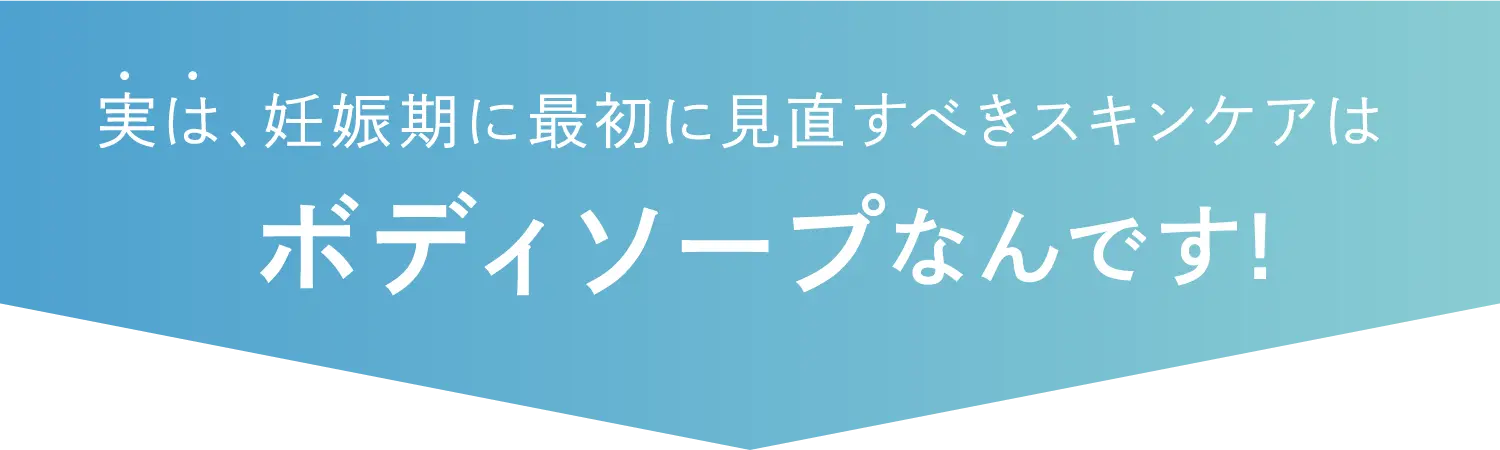 実は、妊娠期に最初に見直すぺきスキンケアはボディソープなんです！